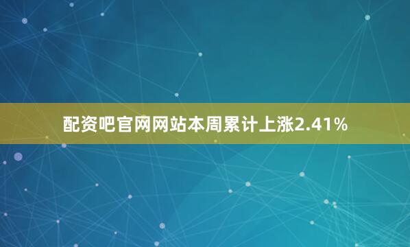 配资吧官网网站本周累计上涨2.41%