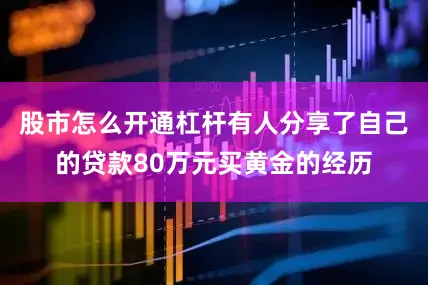 股市怎么开通杠杆有人分享了自己的贷款80万元买黄金的经历