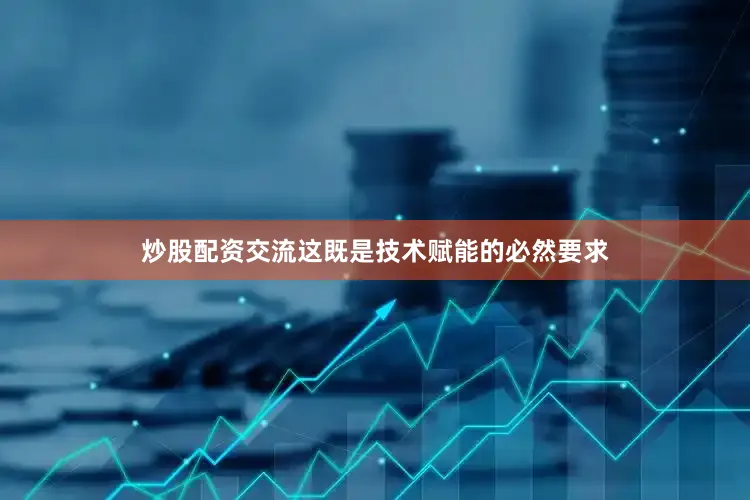 炒股配资交流这既是技术赋能的必然要求