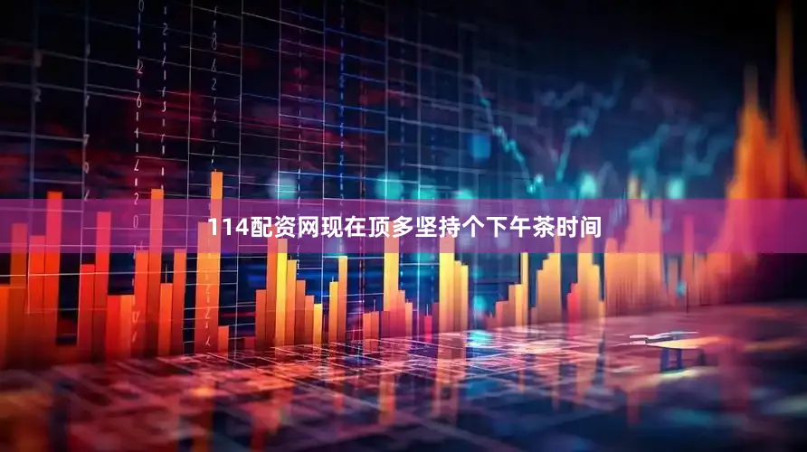114配资网现在顶多坚持个下午茶时间
