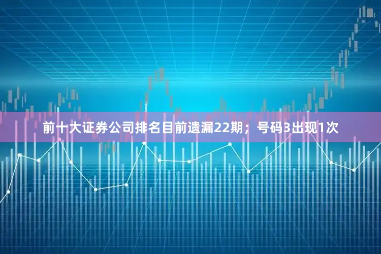 前十大证券公司排名目前遗漏22期；号码3出现1次