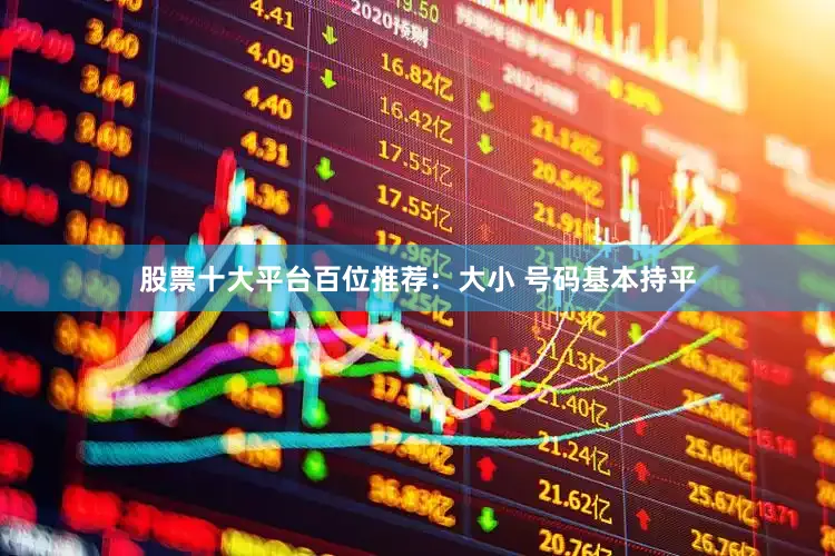 股票十大平台　　　　百位推荐：大小 号码基本持平