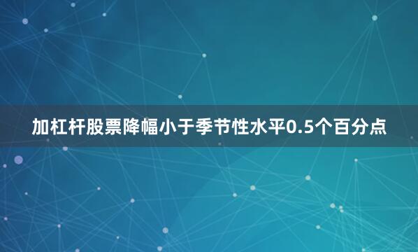 加杠杆股票降幅小于季节性水平0.5个百分点