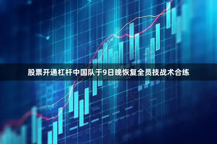 股票开通杠杆中国队于9日晚恢复全员技战术合练