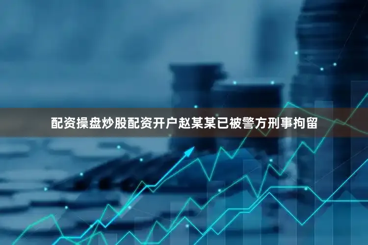 配资操盘炒股配资开户赵某某已被警方刑事拘留