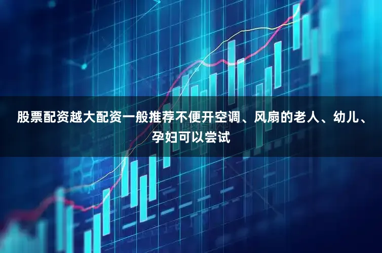 股票配资越大配资一般推荐不便开空调、风扇的老人、幼儿、孕妇可以尝试