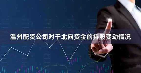 温州配资公司　　对于北向资金的持股变动情况