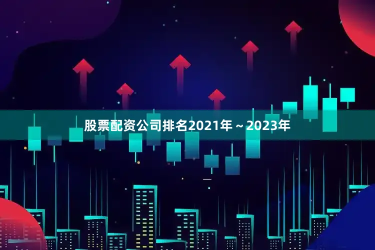 股票配资公司排名　　2021年～2023年