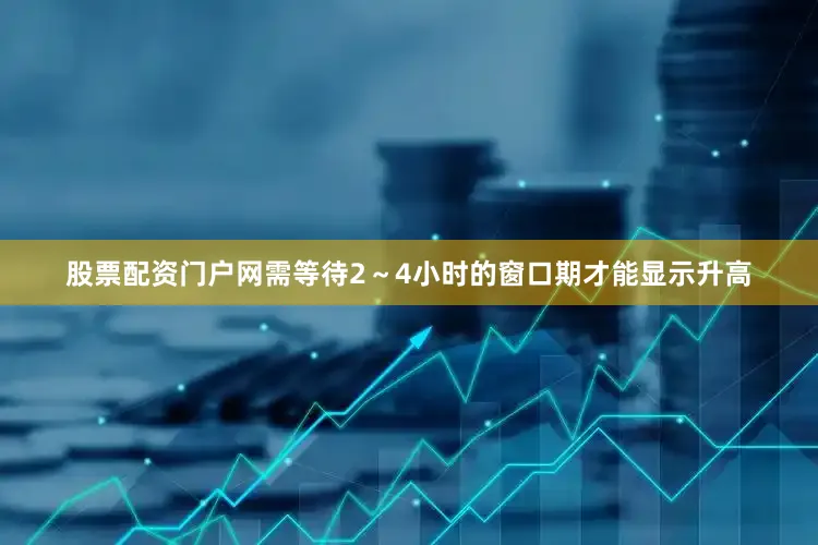 股票配资门户网需等待2～4小时的窗口期才能显示升高