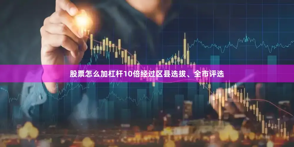 股票怎么加杠杆10倍经过区县选拔、全市评选