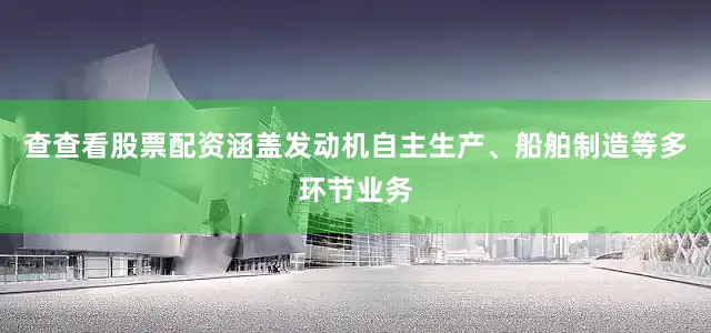 查查看股票配资涵盖发动机自主生产、船舶制造等多环节业务