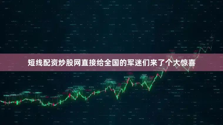 短线配资炒股网直接给全国的军迷们来了个大惊喜