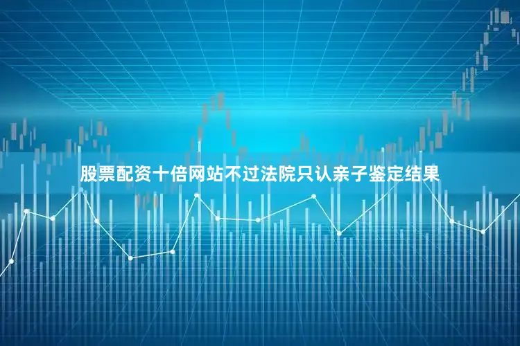 股票配资十倍网站不过法院只认亲子鉴定结果