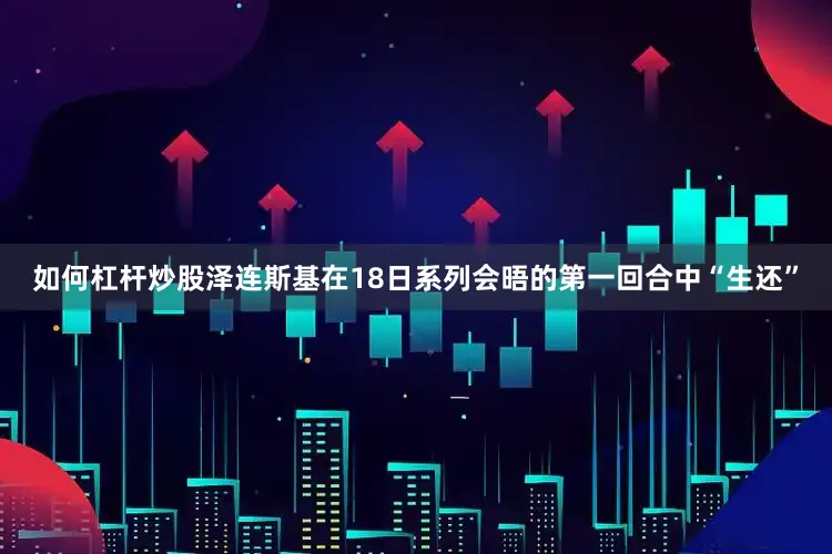 如何杠杆炒股泽连斯基在18日系列会晤的第一回合中“生还”