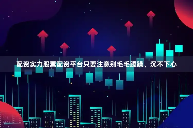 配资实力股票配资平台只要注意别毛毛躁躁、沉不下心