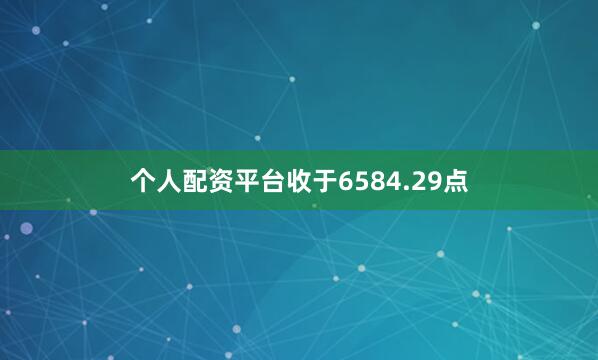 个人配资平台收于6584.29点